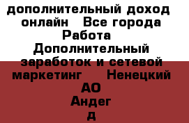 дополнительный доход  онлайн - Все города Работа » Дополнительный заработок и сетевой маркетинг   . Ненецкий АО,Андег д.